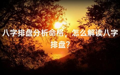 八字排盘分析命格,怎么解读八字排盘?