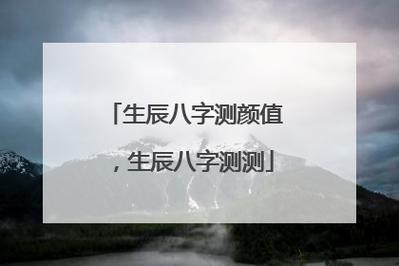 生辰八字测颜值,生辰八字测测