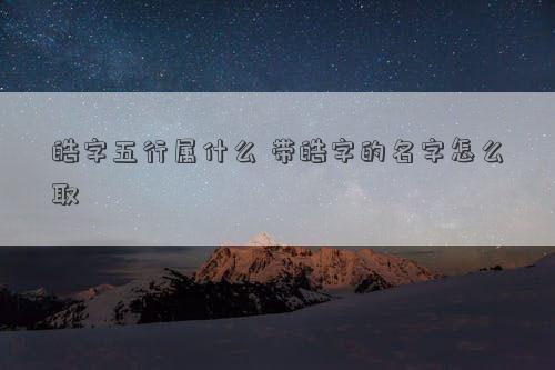 皓字五行属什么 带皓字的名字怎么取