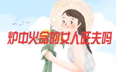 炉中火命的女人旺夫吗