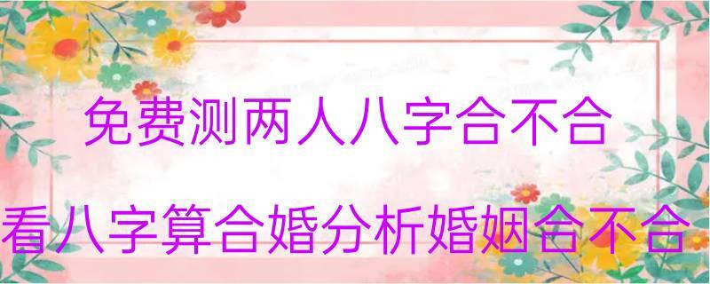 免费测两人八字合不合看八字算合婚分析婚姻合不合