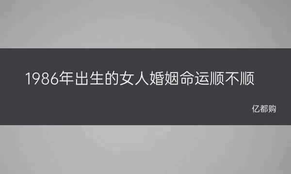 1986年出生的女人婚姻命运顺不顺