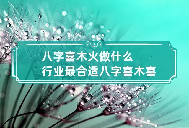 八字喜木火做什么行业最合适 八字喜木喜火可以从事什么行业