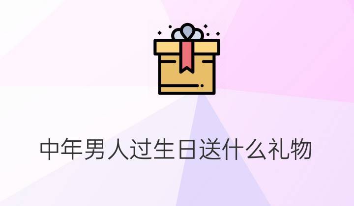 中年男人过生日送什么礼物送中年男人的生日礼物