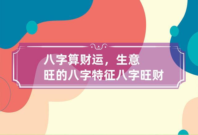 八字算财运,生意旺的八字特征 八字旺财命