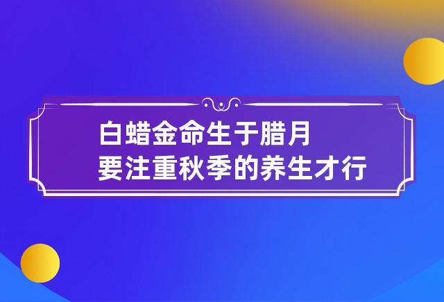 白蜡金命生于腊月 要注重秋季的养生才行